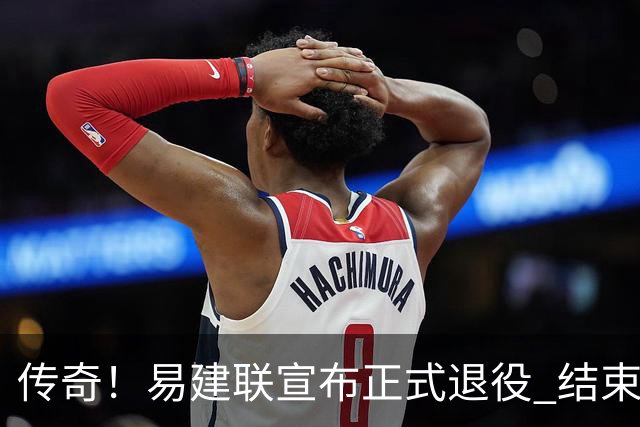 传奇！易建联宣布正式退役 结束21年职业生涯
