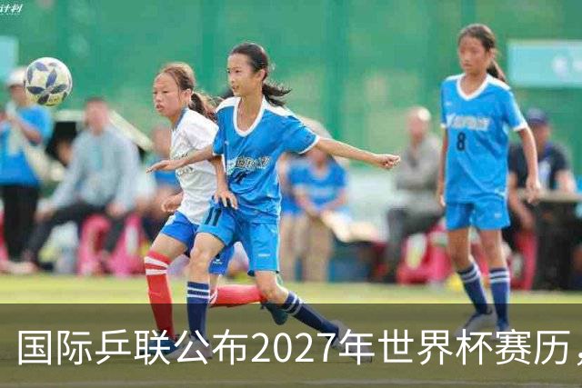 国际乒联公布2027年世界杯赛历，成都混团世界杯成绩直接关联奥运资格